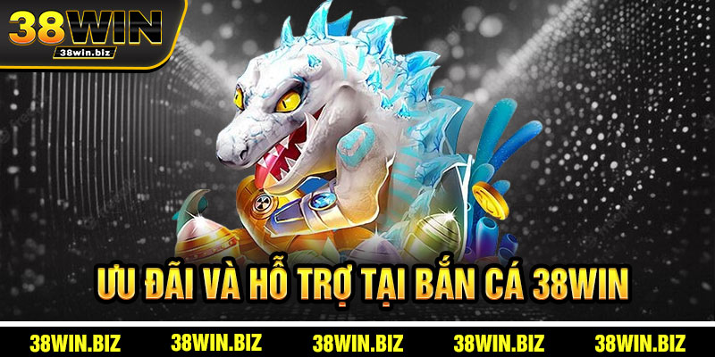Ưu Đãi Và Hỗ Trợ Tại Bắn Cá 38win